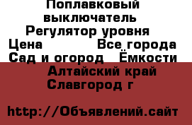 Поплавковый выключатель. Регулятор уровня › Цена ­ 1 300 - Все города Сад и огород » Ёмкости   . Алтайский край,Славгород г.